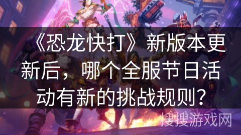 《恐龙快打》新版本更新后，哪个全服节日活动有新的挑战规则？