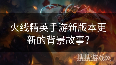 火线精英手游新版本更新的背景故事？