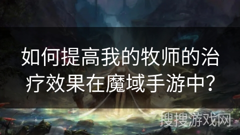 如何提高我的牧师的治疗效果在魔域手游中？