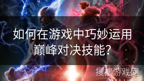 如何在游戏中巧妙运用巅峰对决技能？