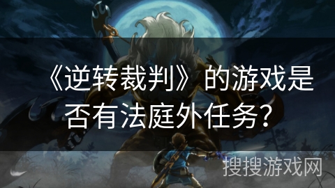 《逆转裁判》的游戏是否有法庭外任务？