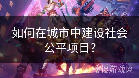 如何在城市中建设社会公平项目？