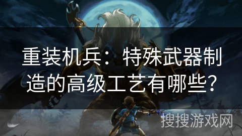 重装机兵：特殊武器制造的高级工艺有哪些？