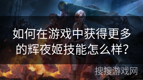 如何在游戏中获得更多的辉夜姬技能怎么样？