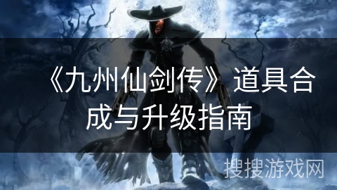 《九州仙剑传》道具合成与升级指南