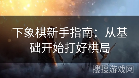 下象棋新手指南：从基础开始打好棋局