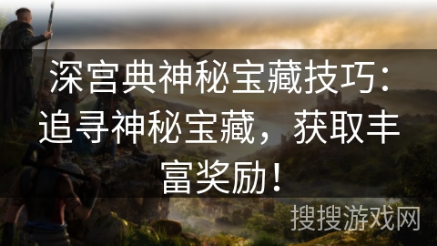 深宫典神秘宝藏技巧：追寻神秘宝藏，获取丰富奖励！