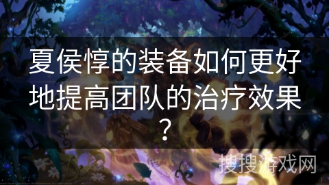 夏侯惇的装备如何更好地提高团队的治疗效果？