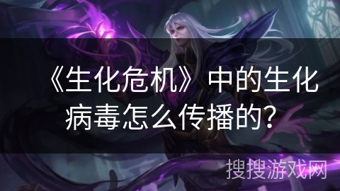 《生化危机》中的生化病毒怎么传播的？