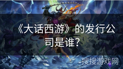 《大话西游》的发行公司是谁？