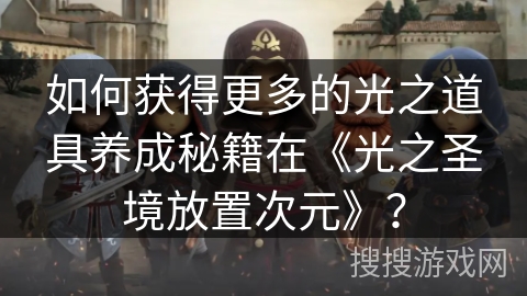 如何获得更多的光之道具养成秘籍在《光之圣境放置次元》？
