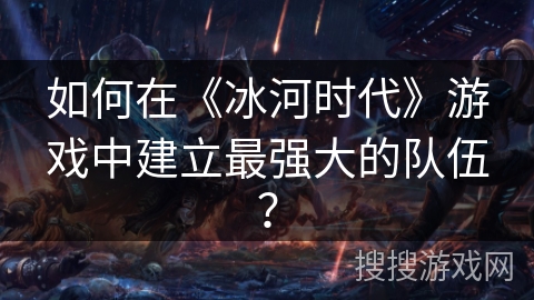 如何在《冰河时代》游戏中建立最强大的队伍？