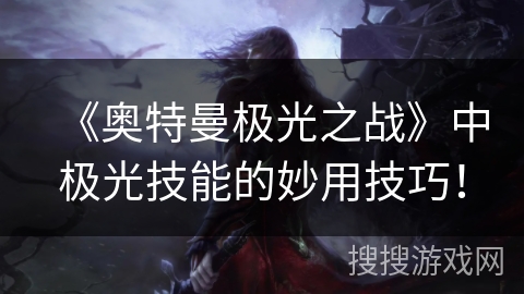 《奥特曼极光之战》中极光技能的妙用技巧！