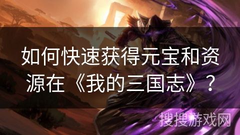 如何快速获得元宝和资源在《我的三国志》？