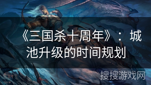 《三国杀十周年》：城池升级的时间规划