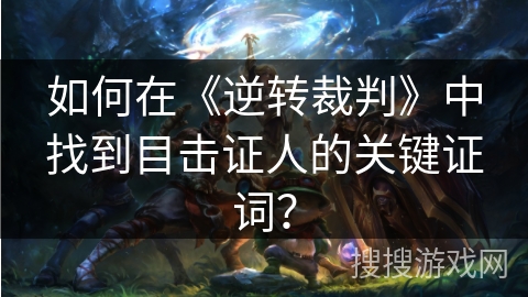 如何在《逆转裁判》中找到目击证人的关键证词？