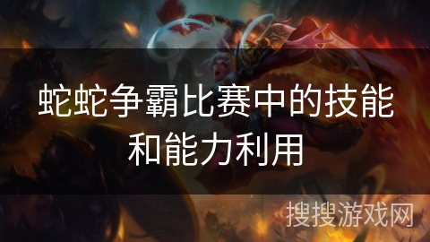 蛇蛇争霸比赛中的技能和能力利用 蛇蛇争霸比赛中的技能和能力利用