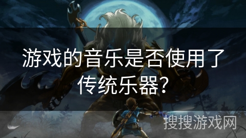 游戏的音乐是否使用了传统乐器? 游戏的音乐是否使用了传统乐器?