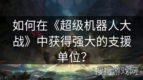 如何在《超级机器人大战》中获得强大的支援单位？