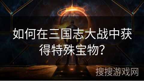 如何在三国志大战中获得特殊宝物？