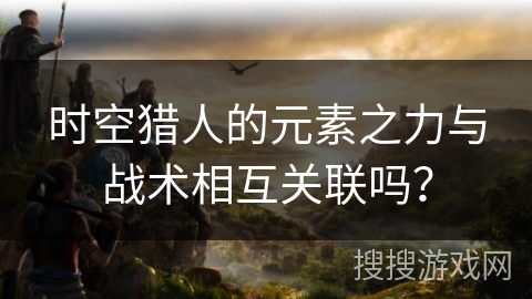 时空猎人的元素之力与战术相互关联吗? 时空猎人的元素之力与战术相互关联吗?