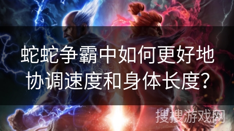 蛇蛇争霸中如何更好地协调速度和身体长度？