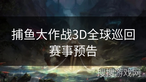 捕鱼大作战3D全球巡回赛事预告