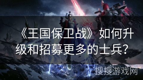 《王国保卫战》如何升级和招募更多的士兵？
