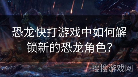 恐龙快打游戏中如何解锁新的恐龙角色？