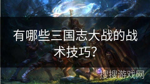 有哪些三国志大战的战术技巧? 有哪些三国志大战的战术技巧?