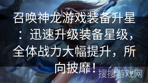 召唤神龙游戏装备升星:迅速升级装备星级,全体战力大幅提升,所向披靡! 召唤神龙游戏装备升星:迅速升级装备星级,全体战力大幅提升,所向披靡!