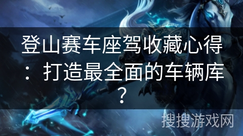 登山赛车座驾收藏心得：打造最全面的车辆库？