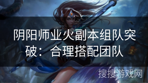 阴阳师业火副本组队突破：合理搭配团队