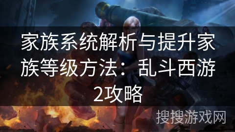 家族系统解析与提升家族等级方法：乱斗西游2攻略