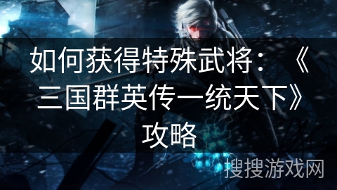 如何获得特殊武将:《三国群英传一统天下》攻略 如何获得特殊武将:《三国群英传一统天下》攻略