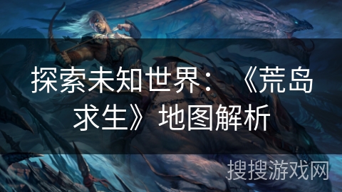 探索未知世界：《荒岛求生》地图解析