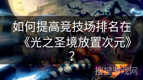 如何提高竞技场排名在《光之圣境放置次元》？