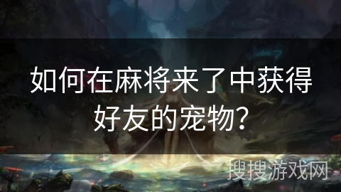 如何在麻将来了中获得好友的宠物？