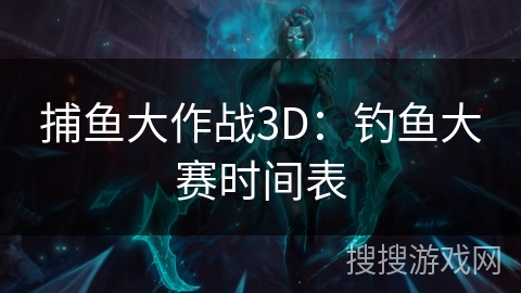捕鱼大作战3D：钓鱼大赛时间表
