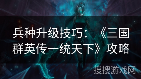 兵种升级技巧:《三国群英传一统天下》攻略 兵种升级技巧:《三国群英传一统天下》攻略