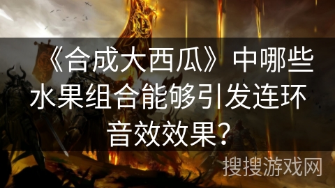 《合成大西瓜》中哪些水果组合能够引发连环音效效果？