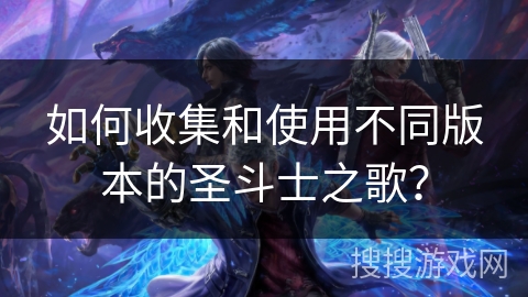 如何收集和使用不同版本的圣斗士之歌? 如何收集和使用不同版本的圣斗士之歌?