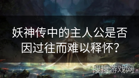 妖神传中的主人公是否因过往而难以释怀？