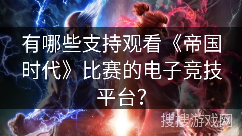 有哪些支持观看《帝国时代》比赛的电子竞技平台？