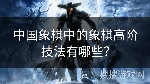 中国象棋中的象棋高阶技法有哪些？