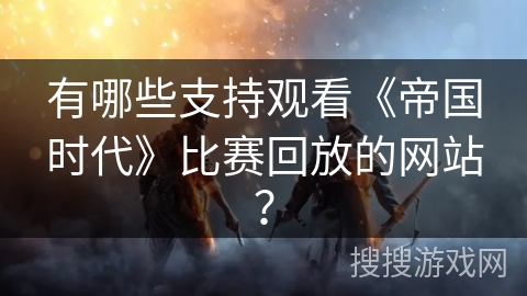 有哪些支持观看《帝国时代》比赛回放的网站? 有哪些支持观看《帝国时代》比赛回放的网站?