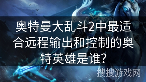 奥特曼大乱斗2中最适合远程输出和控制的奥特英雄是谁？