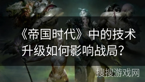 《帝国时代》中的技术升级如何影响战局？