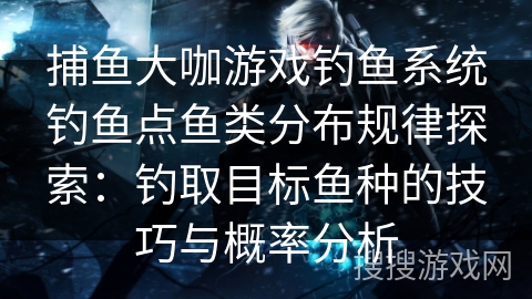 捕鱼大咖游戏钓鱼系统钓鱼点鱼类分布规律探索：钓取目标鱼种的技巧与概率分析