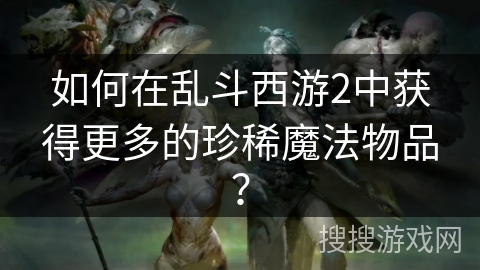 如何在乱斗西游2中获得更多的珍稀魔法物品？
